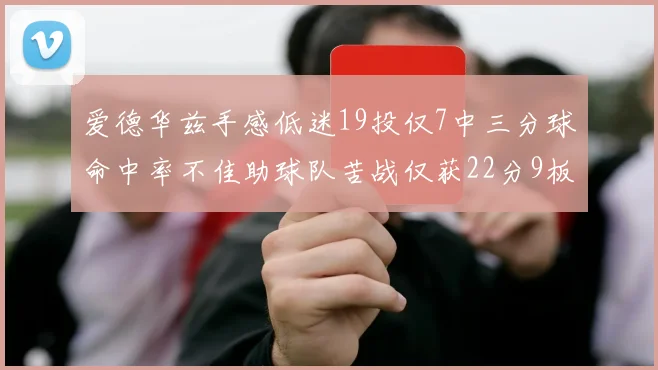 爱德华兹手感低迷19投仅7中三分球命中率不佳助球队苦战仅获22分9板7助3帽