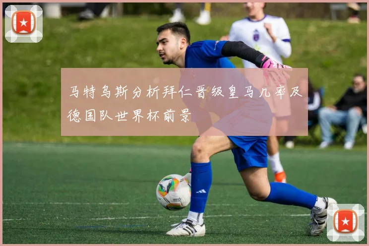 马特乌斯分析拜仁晋级皇马几率及德国队世界杯前景