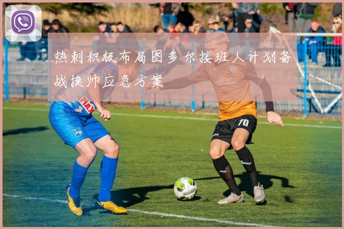 热刺积极布局图多尔接班人计划备战换帅应急方案