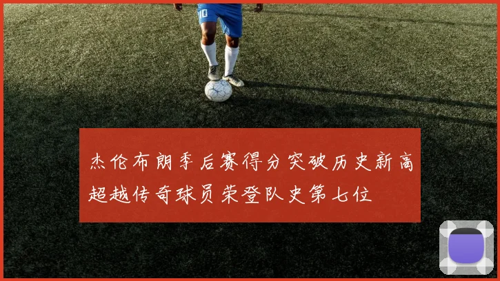 杰伦布朗季后赛得分突破历史新高超越传奇球员荣登队史第七位