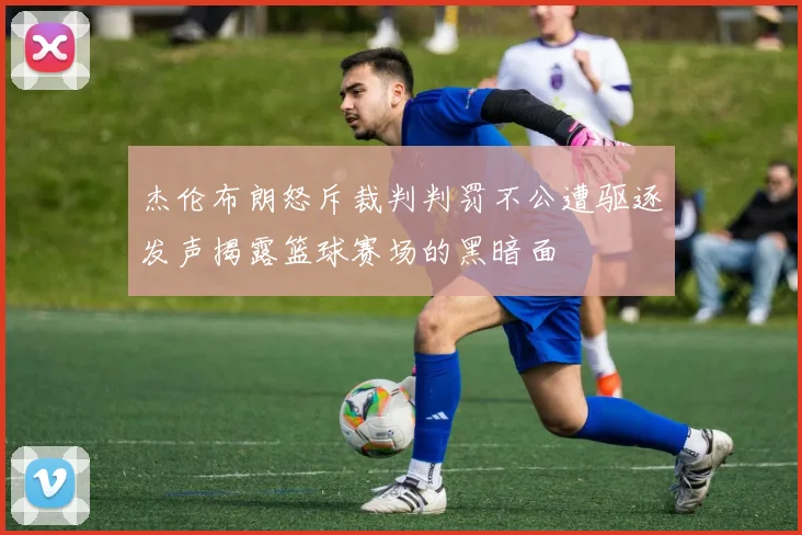 杰伦布朗怒斥裁判判罚不公遭驱逐发声揭露篮球赛场的黑暗面