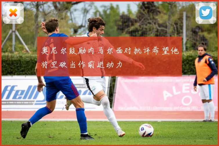奥尼尔鼓励内马尔面对批评希望他将空砍当作前进动力