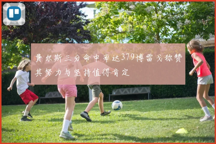 费尔斯三分命中率达379博雷戈称赞其努力与坚持值得肯定