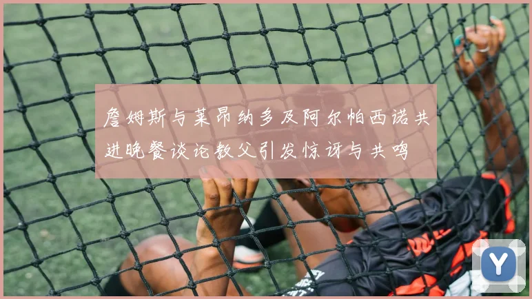 詹姆斯与莱昂纳多及阿尔帕西诺共进晚餐谈论教父引发惊讶与共鸣