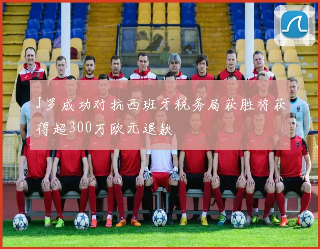 J罗成功对抗西班牙税务局获胜将获得超300万欧元退款