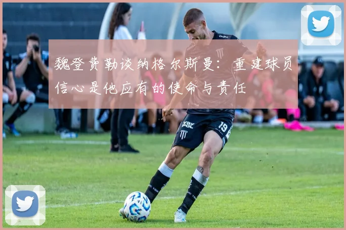 魏登费勒谈纳格尔斯曼：重建球员信心是他应有的使命与责任