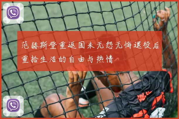 范赫斯登重返国米无怨无悔退役后重拾生活的自由与热情