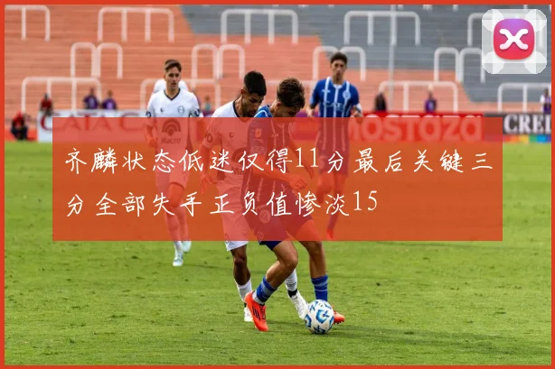 齐麟状态低迷仅得11分最后关键三分全部失手正负值惨淡15