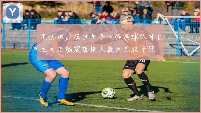 足协回应杨世元争议强调球队可自主决定脑震荡换人裁判无权干预