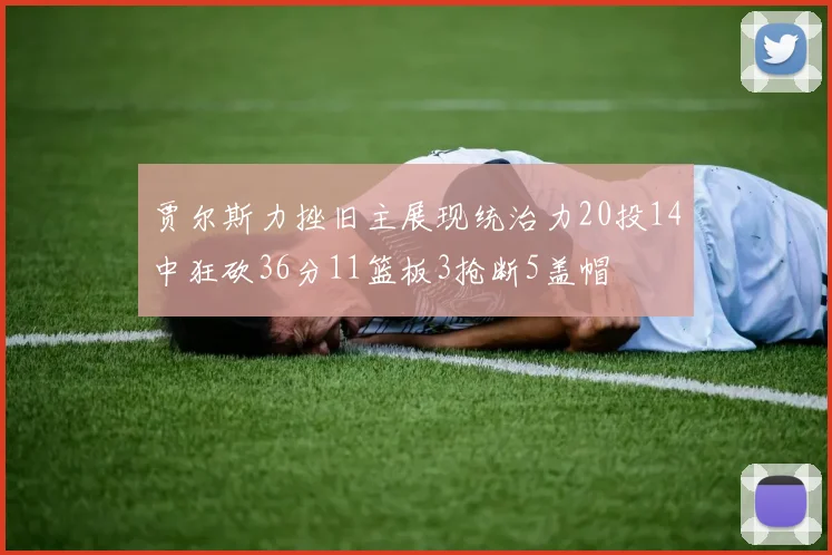 贾尔斯力挫旧主展现统治力20投14中狂砍36分11篮板3抢断5盖帽