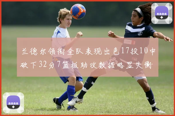 兰德尔领衔全队表现出色17投10中砍下32分7篮板助攻数据略显失衡