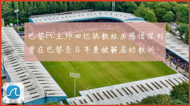 巴黎FC主帅回忆执教经历感悟深刻曾在巴黎圣日耳曼被解雇的教训