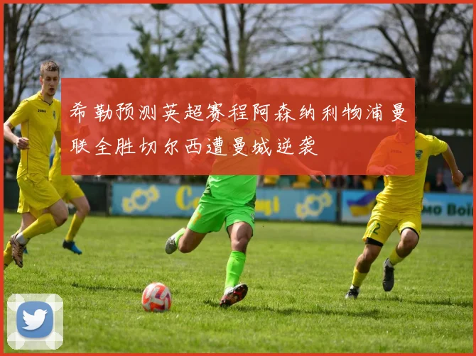 希勒预测英超赛程阿森纳利物浦曼联全胜切尔西遭曼城逆袭